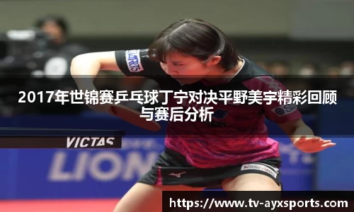 2017年世锦赛乒乓球丁宁对决平野美宇精彩回顾与赛后分析